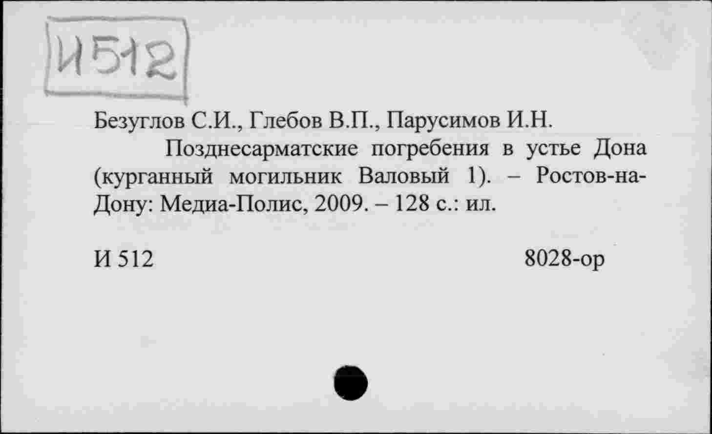 ﻿Безуглов С.И., Глебов В.П., Парусимов И.Н.
Позднесарматские погребения в устье Дона (курганный могильник Валовый 1). - Ростов-на-Дону: Медиа-Полис, 2009. - 128 с.: ил.
И512
8028-ор